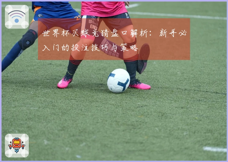 世界杯买球竞猜盘口解析：新手必入门的投注技巧与策略