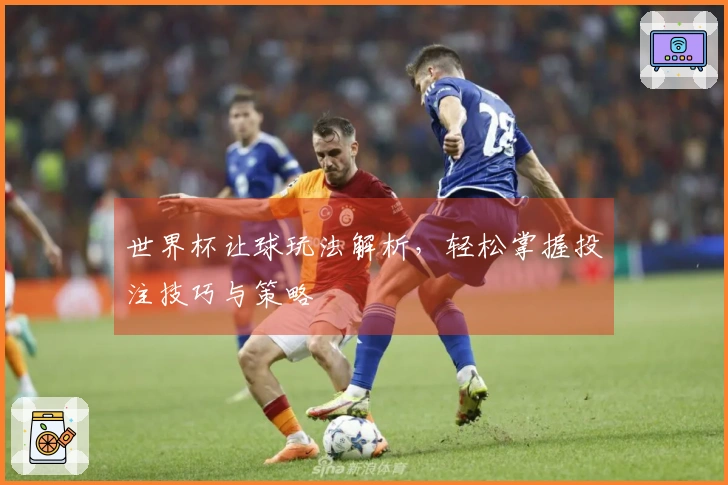 世界杯让球玩法解析，轻松掌握投注技巧与策略