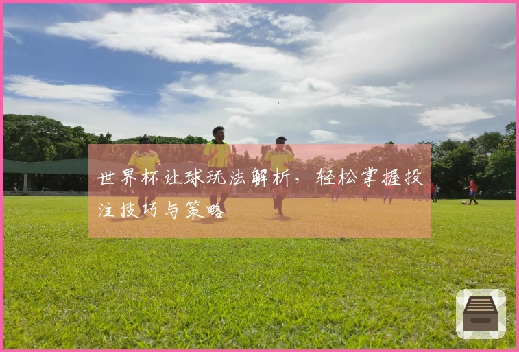 世界杯让球玩法解析，轻松掌握投注技巧与策略