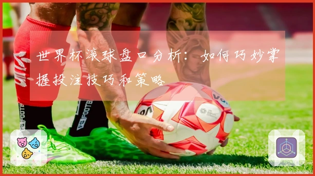 世界杯滚球盘口分析：如何巧妙掌握投注技巧和策略