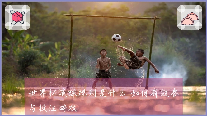 世界杯滚球规则是什么 如何有效参与投注游戏