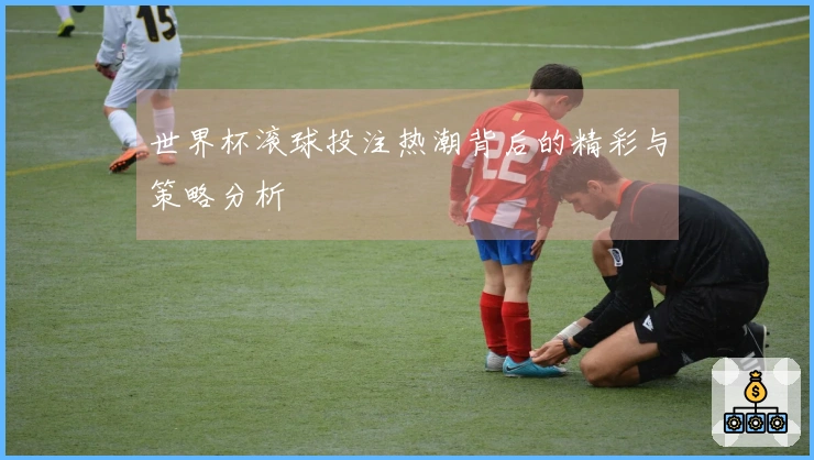 世界杯滚球投注热潮背后的精彩与策略分析