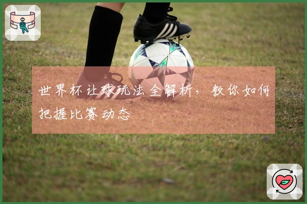 世界杯让球玩法全解析，教你如何把握比赛动态