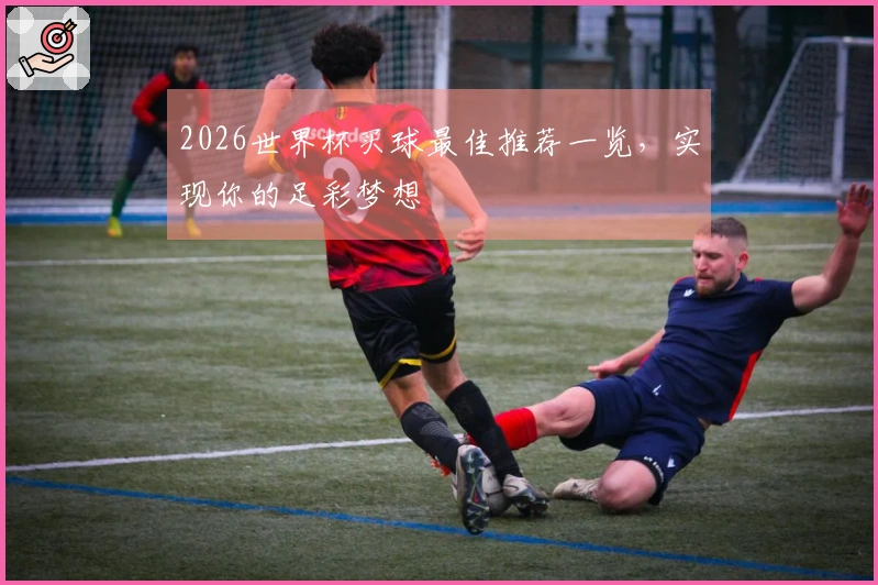 2026世界杯买球最佳推荐一览，实现你的足彩梦想