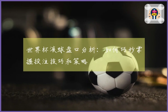 世界杯滚球盘口分析：如何巧妙掌握投注技巧和策略