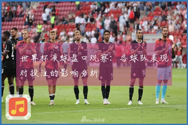世界杯滚球盘口观察：各球队表现对投注的影响分析