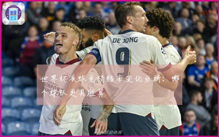 世界杯滚球竞猜赔率变化分析：哪个球队更具胜算