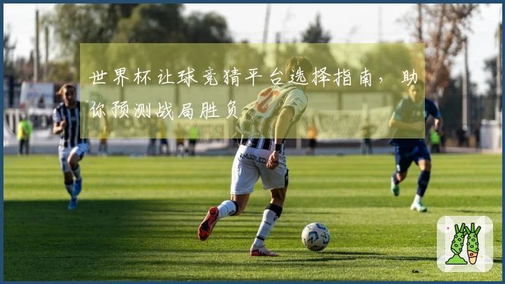 世界杯让球竞猜平台选择指南，助你预测战局胜负
