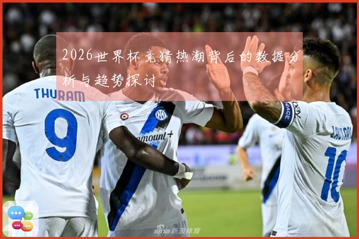 2026世界杯竞猜热潮背后的数据分析与趋势探讨