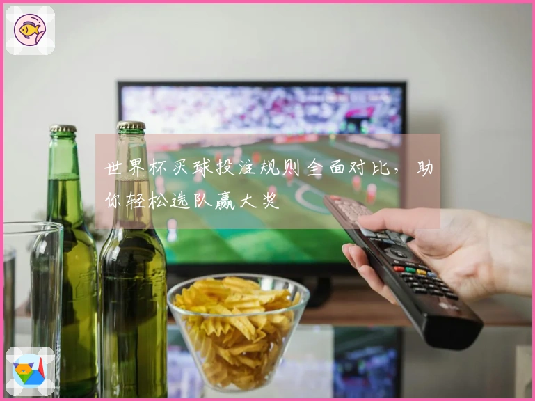 世界杯买球投注规则全面对比，助你轻松选队赢大奖