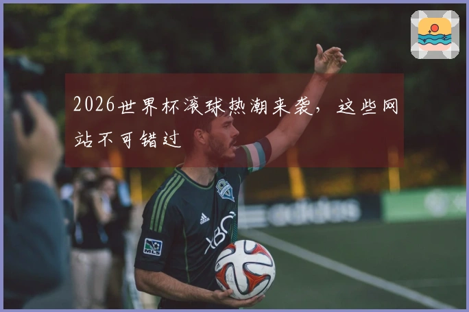 2026世界杯滚球热潮来袭，这些网站不可错过