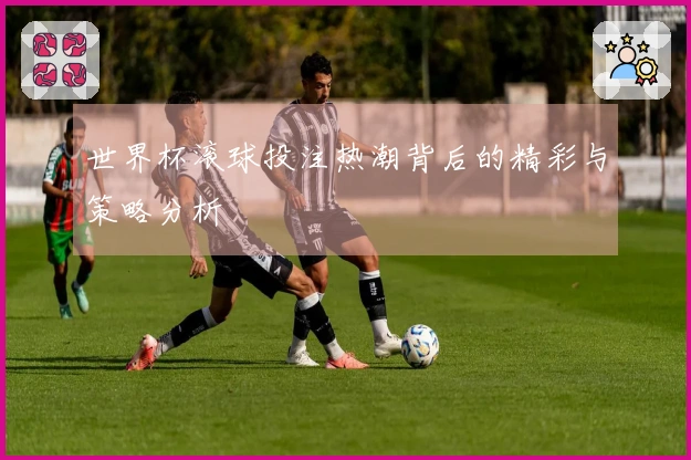 世界杯滚球投注热潮背后的精彩与策略分析
