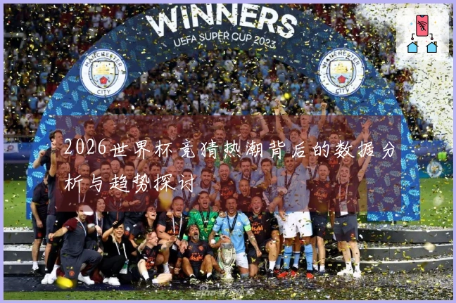 2026世界杯竞猜热潮背后的数据分析与趋势探讨