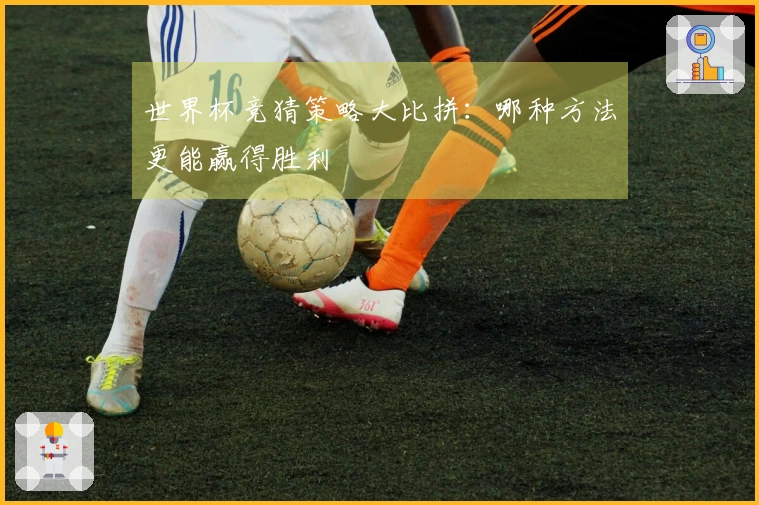 世界杯竞猜策略大比拼：哪种方法更能赢得胜利