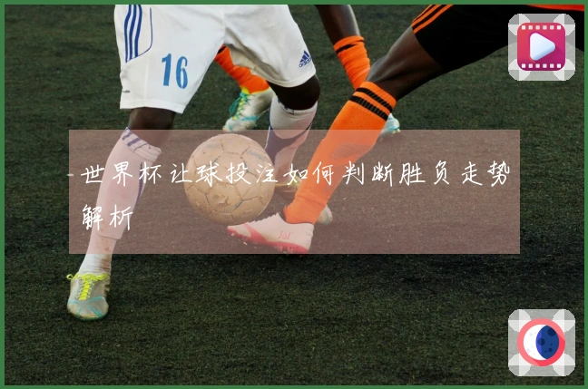 世界杯让球投注如何判断胜负走势解析