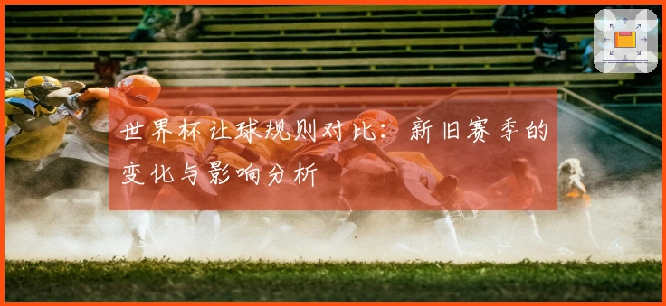 世界杯让球规则对比：新旧赛季的变化与影响分析
