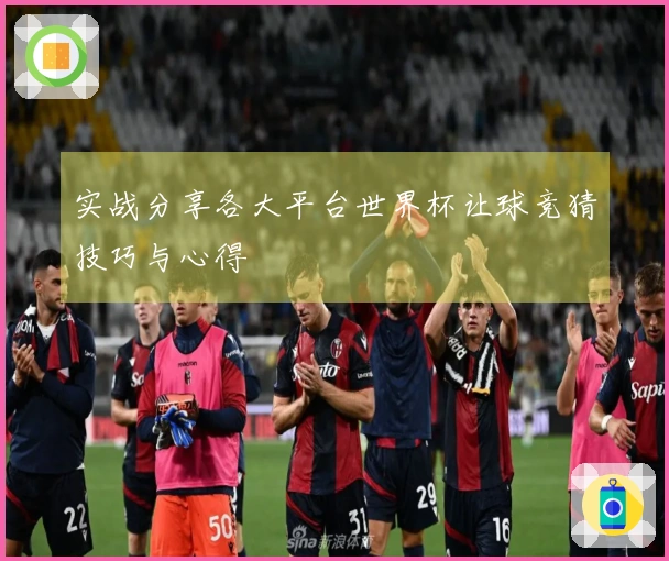 实战分享各大平台世界杯让球竞猜技巧与心得