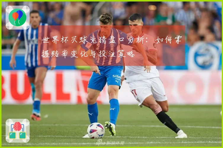世界杯买球竞猜盘口分析：如何掌握赔率变化与投注策略