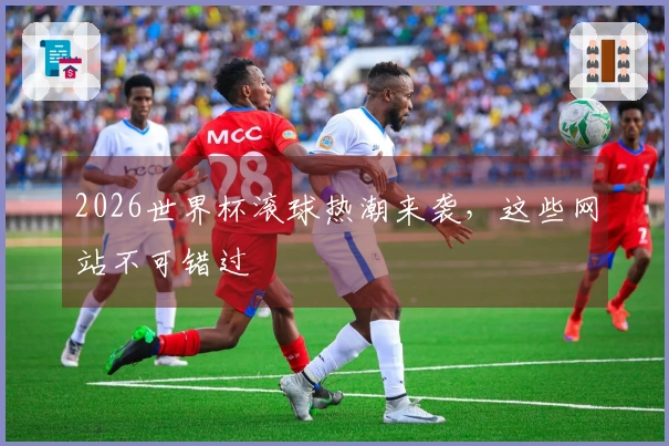 2026世界杯滚球热潮来袭，这些网站不可错过