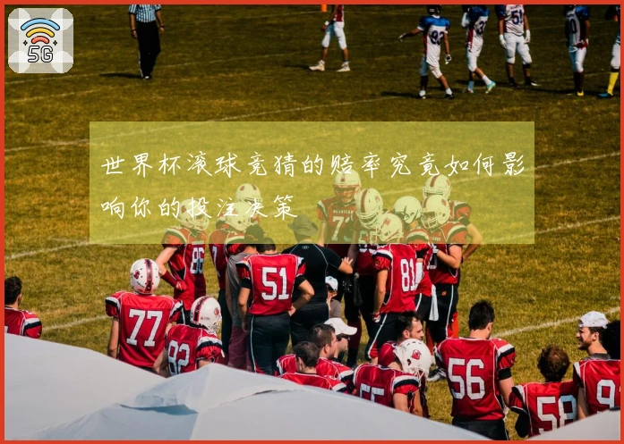 世界杯滚球竞猜的赔率究竟如何影响你的投注决策