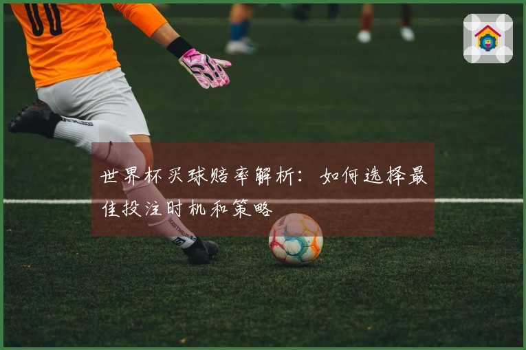 世界杯买球赔率解析：如何选择最佳投注时机和策略
