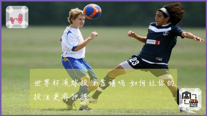 世界杯滚球投注靠谱吗 如何让你的投注更有把握