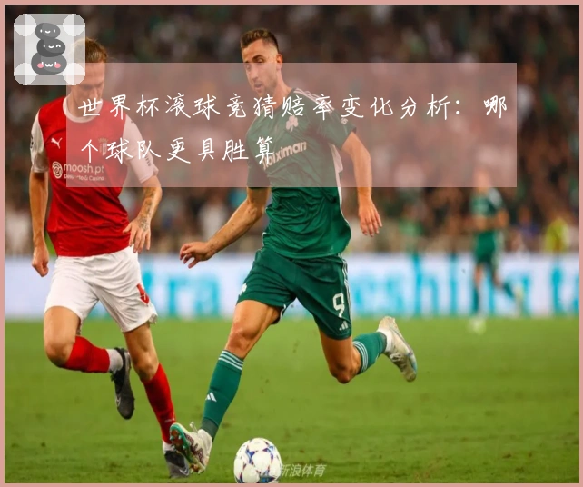 世界杯滚球竞猜赔率变化分析：哪个球队更具胜算