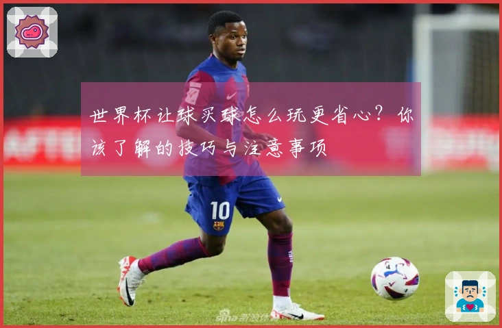 世界杯让球买球怎么玩更省心？你该了解的技巧与注意事项