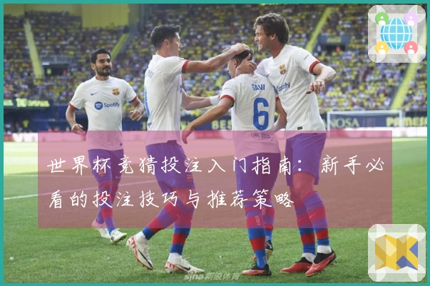 世界杯竞猜投注入门指南：新手必看的投注技巧与推荐策略