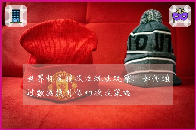 世界杯竞猜投注玩法观察：如何通过数据提升你的投注策略