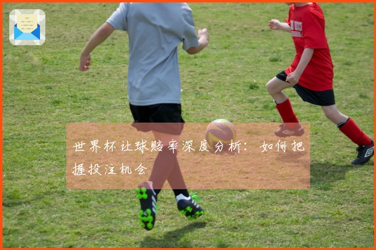 世界杯让球赔率深度分析：如何把握投注机会