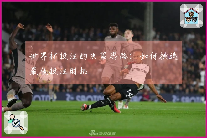 世界杯投注的决策思路：如何挑选最佳投注时机