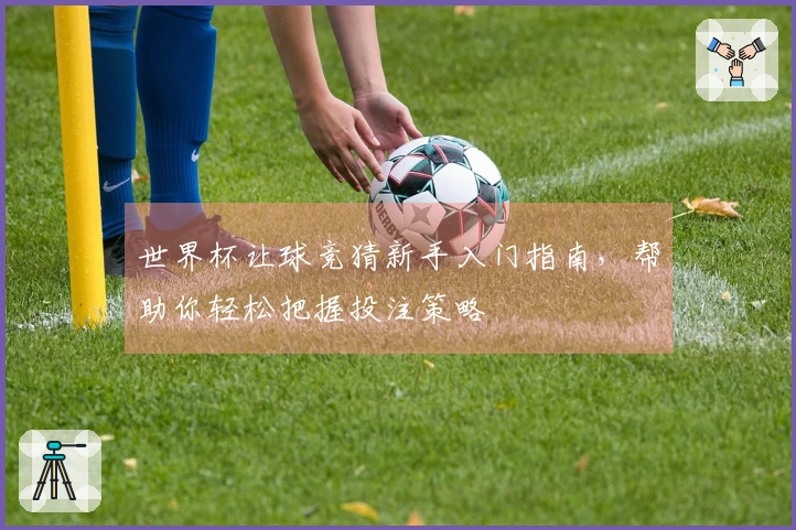 世界杯让球竞猜新手入门指南，帮助你轻松把握投注策略