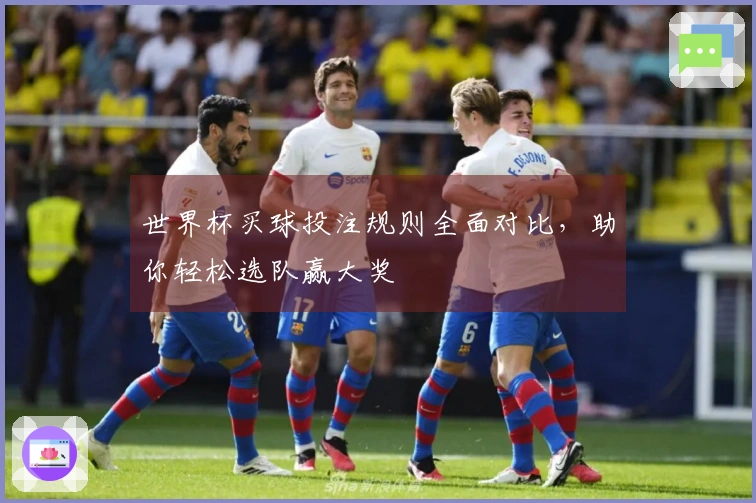 世界杯买球投注规则全面对比，助你轻松选队赢大奖