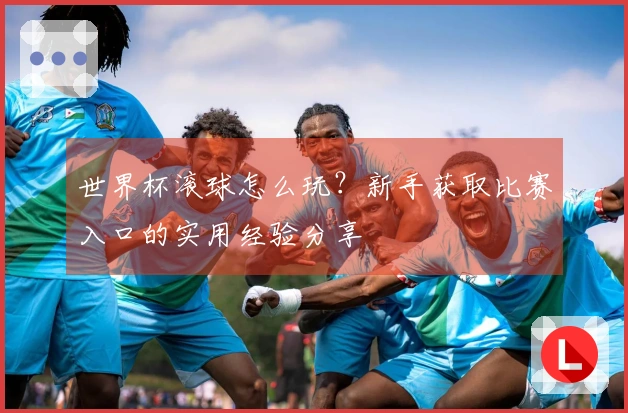 世界杯滚球怎么玩？新手获取比赛入口的实用经验分享