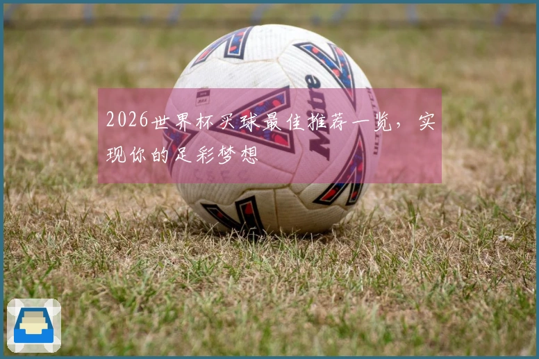 2026世界杯买球最佳推荐一览，实现你的足彩梦想