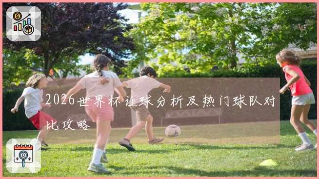 2026世界杯让球分析及热门球队对比攻略