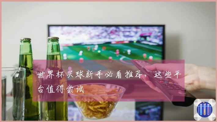世界杯买球新手必看推荐，这些平台值得尝试