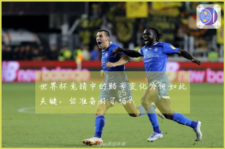 世界杯竞猜中的赔率变化为何如此关键，你准备好了吗？
