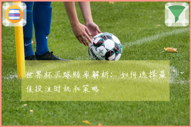 世界杯买球赔率解析：如何选择最佳投注时机和策略