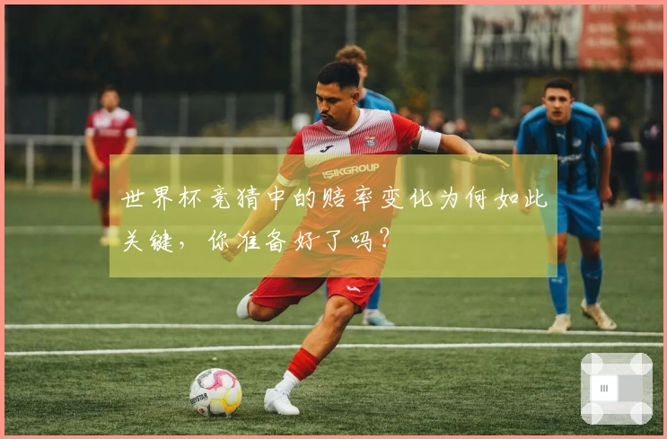 世界杯竞猜中的赔率变化为何如此关键，你准备好了吗？