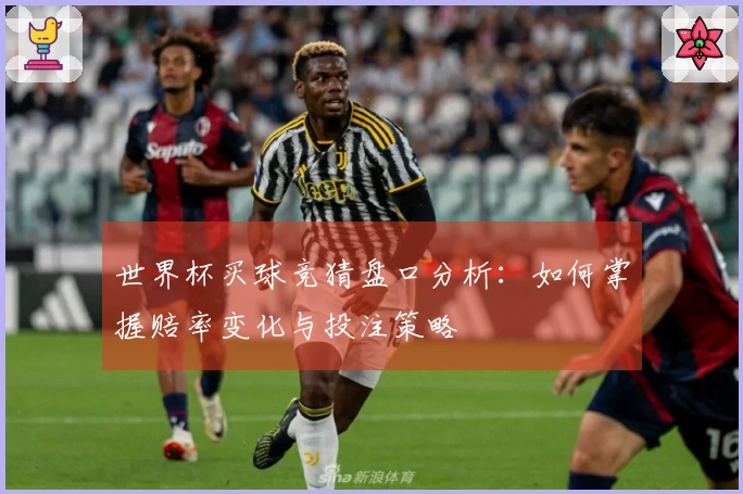 世界杯买球竞猜盘口分析：如何掌握赔率变化与投注策略