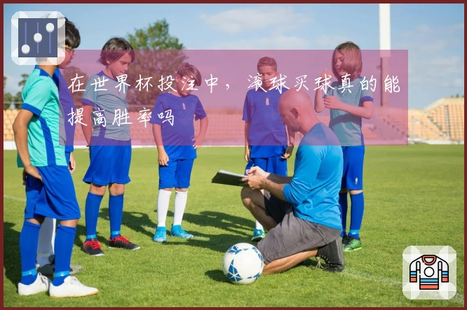 在世界杯投注中，滚球买球真的能提高胜率吗